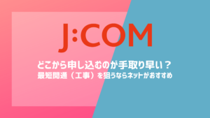 J:COMネットはどこから申し込むのが手取り早い？最短開通（工事）を狙うならネットがおすすめ